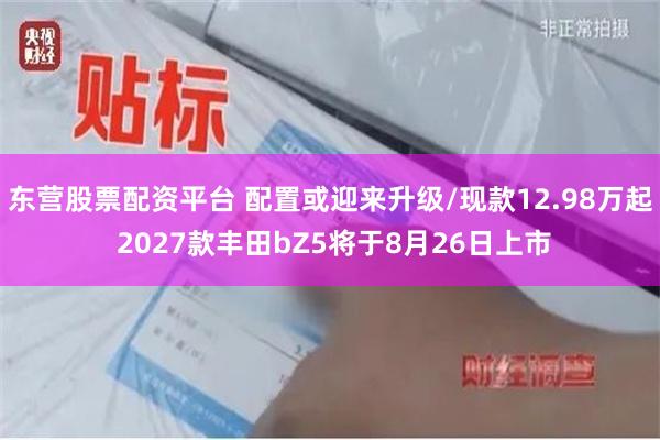 东营股票配资平台 配置或迎来升级/现款12.98万起 2027款丰田bZ5将于8月26日上市