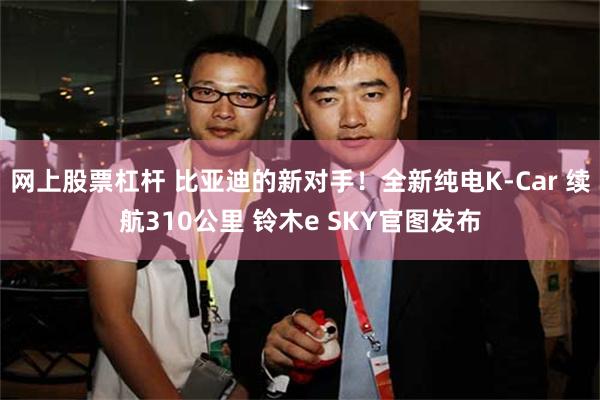 网上股票杠杆 比亚迪的新对手！全新纯电K-Car 续航310公里 铃木e SKY官图发布