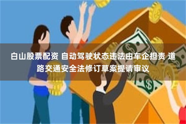 白山股票配资 自动驾驶状态违法由车企担责 道路交通安全法修订草案提请审议