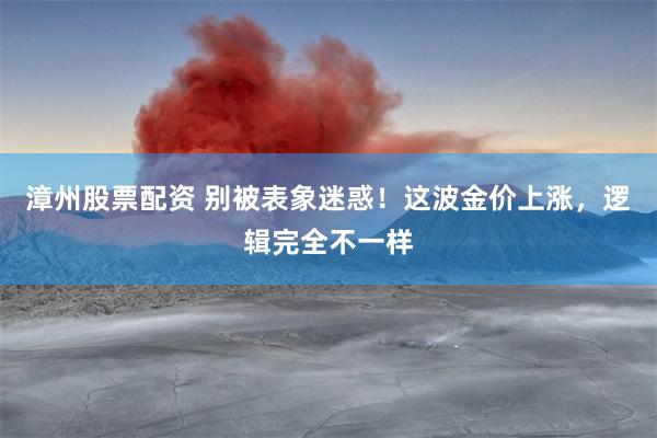 漳州股票配资 别被表象迷惑！这波金价上涨，逻辑完全不一样