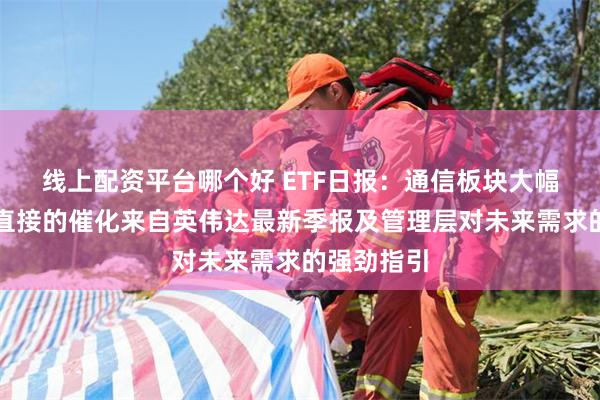 线上配资平台哪个好 ETF日报：通信板块大幅走强，最直接的催化来自英伟达最新季报及管理层对未来需求的强劲指引