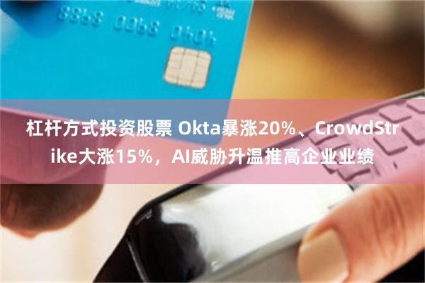 杠杆方式投资股票 Okta暴涨20%、CrowdStrike大涨15%，AI威胁升温推高企业业绩