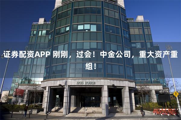 证券配资APP 刚刚，过会！中金公司，重大资产重组！