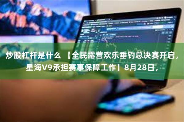 炒股杠杆是什么 【全民露营欢乐垂钓总决赛开启，星海V9承担赛事保障工作】8月28日，