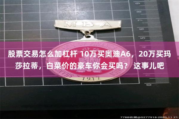 股票交易怎么加杠杆 10万买奥迪A6，20万买玛莎拉蒂，白菜价的豪车你会买吗？ 这事儿吧