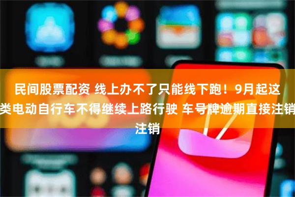 民间股票配资 线上办不了只能线下跑！9月起这类电动自行车不得继续上路行驶 车号牌逾期直接注销