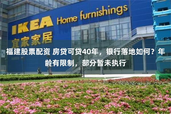 福建股票配资 房贷可贷40年，银行落地如何？年龄有限制，部分暂未执行
