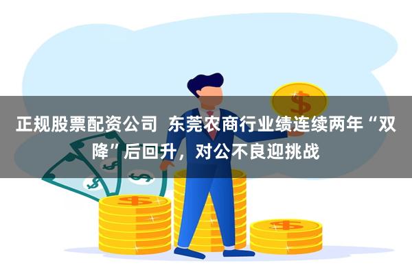 正规股票配资公司  东莞农商行业绩连续两年“双降”后回升，对公不良迎挑战