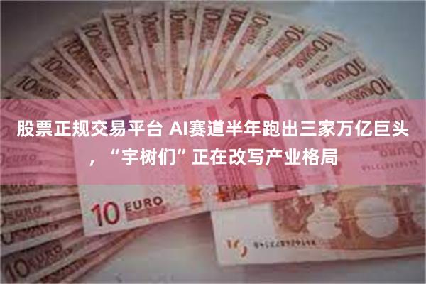 股票正规交易平台 AI赛道半年跑出三家万亿巨头，“宇树们”正在改写产业格局