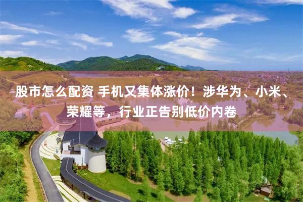 股市怎么配资 手机又集体涨价！涉华为、小米、荣耀等，行业正告别低价内卷