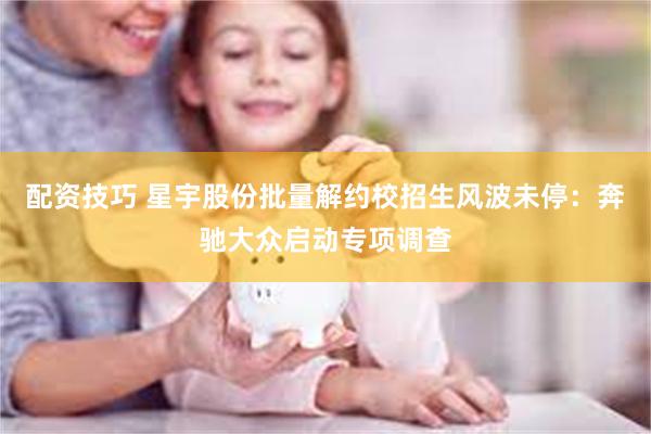 配资技巧 星宇股份批量解约校招生风波未停:奔驰大众启动专项调查