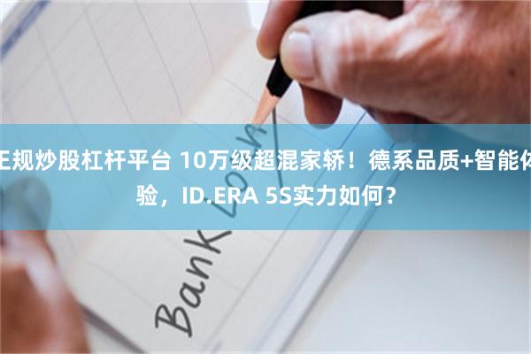 正规炒股杠杆平台 10万级超混家轿！德系品质+智能体验，ID.ERA 5S实力如何？