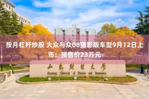 按月杠杆炒股 大众与众08猎影版车型9月12日上市：预售价23万元
