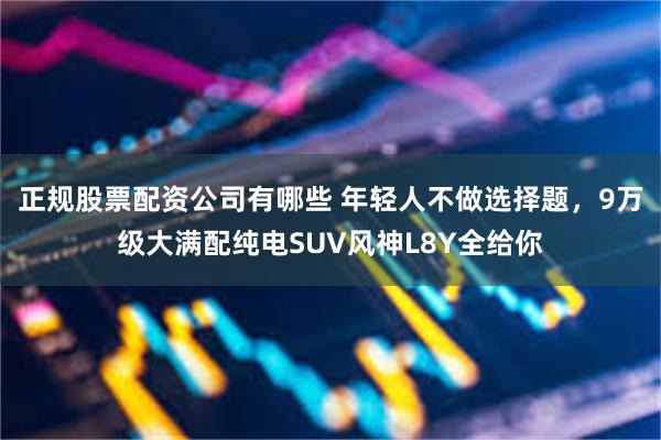 正规股票配资公司有哪些 年轻人不做选择题，9万级大满配纯电SUV风神L8Y全给你