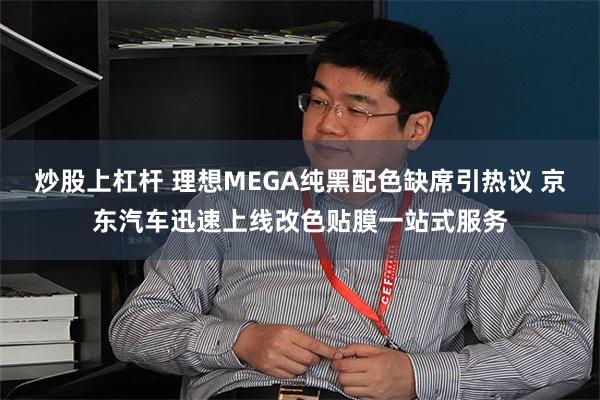 炒股上杠杆 理想MEGA纯黑配色缺席引热议 京东汽车迅速上线改色贴膜一站式服务