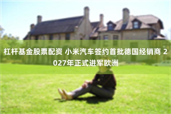 杠杆基金股票配资 小米汽车签约首批德国经销商 2027年正式进军欧洲