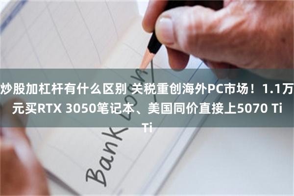 炒股加杠杆有什么区别 关税重创海外PC市场!1.1万元买RTX 3050笔记本、美国同价直接上5070 Ti
