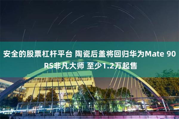 安全的股票杠杆平台 陶瓷后盖将回归华为Mate 90 RS非凡大师 至少1.2万起售