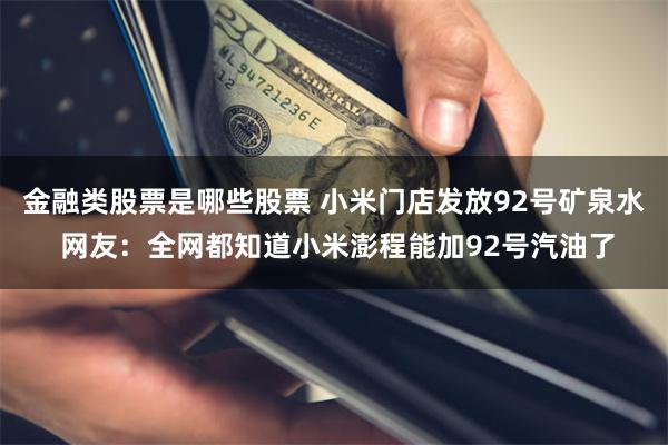 金融类股票是哪些股票 小米门店发放92号矿泉水 网友：全网都知道小米澎程能加92号汽油了