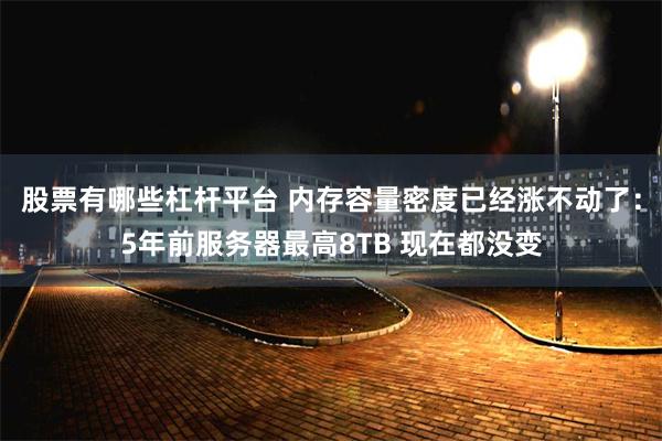 股票有哪些杠杆平台 内存容量密度已经涨不动了：5年前服务器最高8TB 现在都没变
