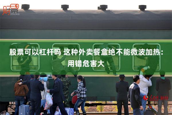 股票可以杠杆吗 这种外卖餐盒绝不能微波加热：用错危害大