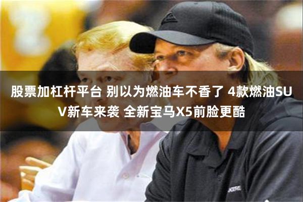 股票加杠杆平台 别以为燃油车不香了 4款燃油SUV新车来袭 全新宝马X5前脸更酷