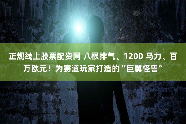 正规线上股票配资网 八根排气、1200 马力、百万欧元！为赛道玩家打造的“巨翼怪兽”