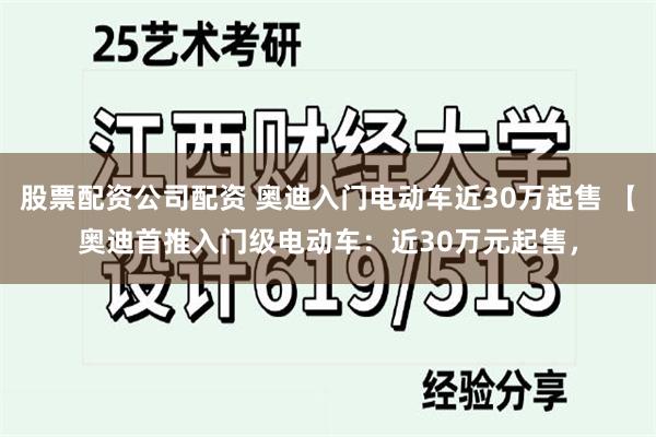 股票配资公司配资 奥迪入门电动车近30万起售 【奥迪首推入门级电动车：近30万元起售，