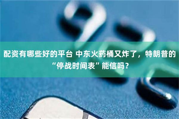 配资有哪些好的平台 中东火药桶又炸了，特朗普的“停战时间表”能信吗？