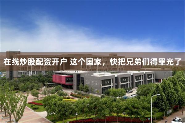 在线炒股配资开户 这个国家，快把兄弟们得罪光了