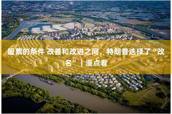 股票的条件 改善和改进之间，特朗普选择了“改名”｜漫点看