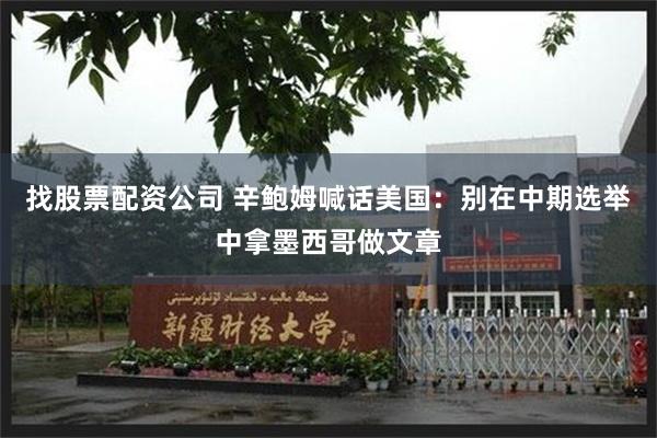 找股票配资公司 辛鲍姆喊话美国：别在中期选举中拿墨西哥做文章