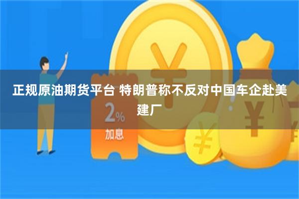 正规原油期货平台 特朗普称不反对中国车企赴美建厂