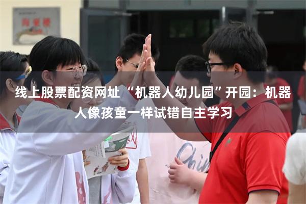 线上股票配资网址 “机器人幼儿园”开园：机器人像孩童一样试错自主学习