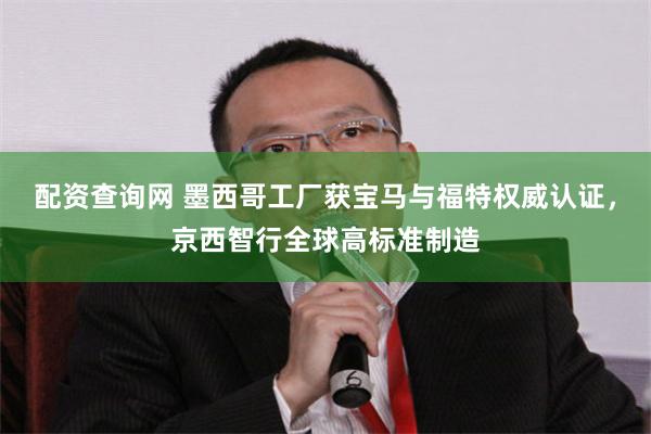 配资查询网 墨西哥工厂获宝马与福特权威认证，京西智行全球高标准制造