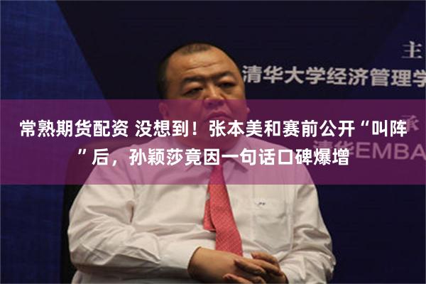 常熟期货配资 没想到!张本美和赛前公开“叫阵”后,孙颖莎竟因一句话口碑爆增