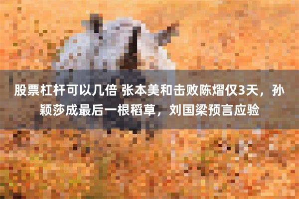 股票杠杆可以几倍 张本美和击败陈熠仅3天，孙颖莎成最后一根稻草，刘国梁预言应验