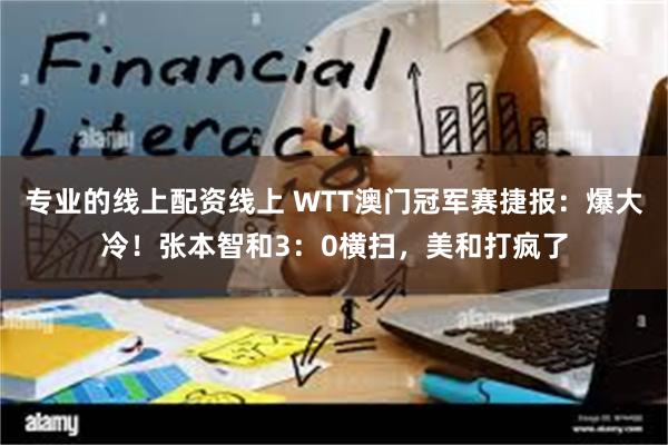 专业的线上配资线上 WTT澳门冠军赛捷报：爆大冷！张本智和3：0横扫，美和打疯了