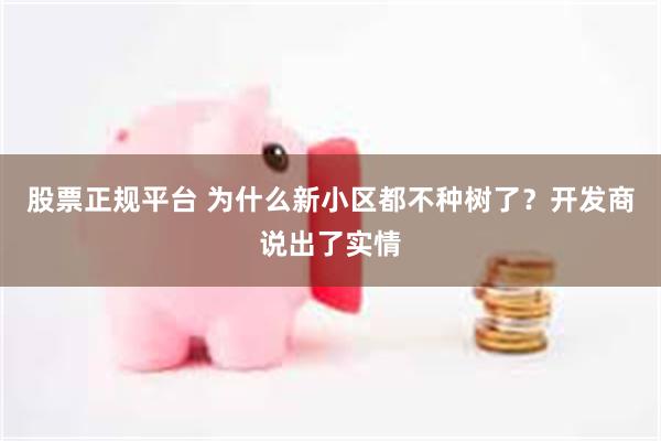 股票正规平台 为什么新小区都不种树了？开发商说出了实情