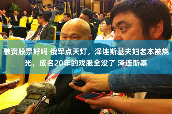 融资股票好吗 俄军点天灯，泽连斯基夫妇老本被烧光，成名20年的戏服全没了 泽连斯基