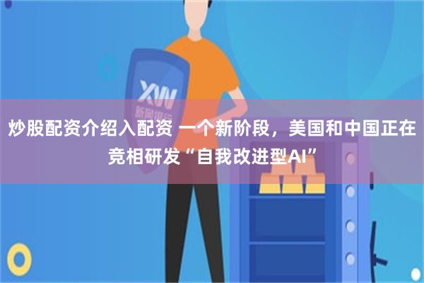 炒股配资介绍入配资 一个新阶段，美国和中国正在竞相研发“自我改进型AI”
