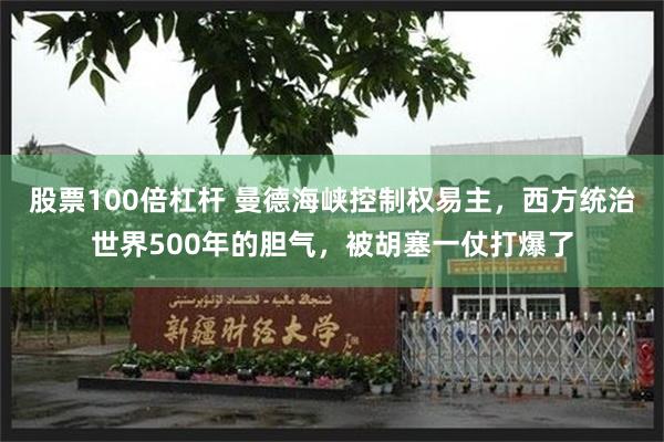 股票100倍杠杆 曼德海峡控制权易主，西方统治世界500年的胆气，被胡塞一仗打爆了