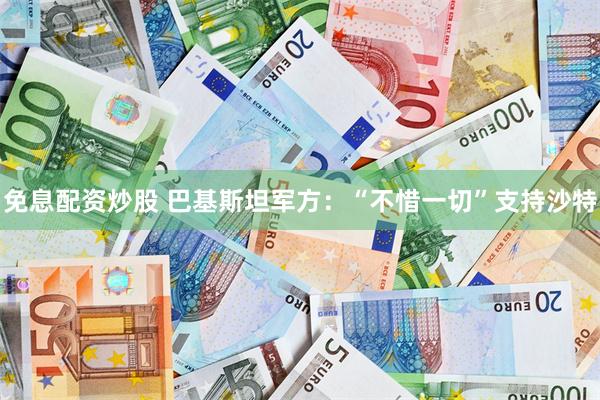 免息配资炒股 巴基斯坦军方:“不惜一切”支持沙特