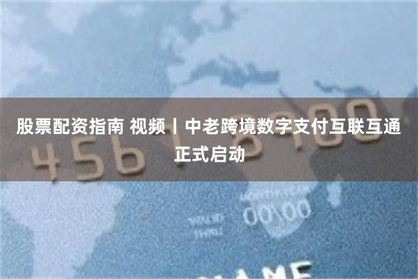 股票配资指南 视频丨中老跨境数字支付互联互通正式启动