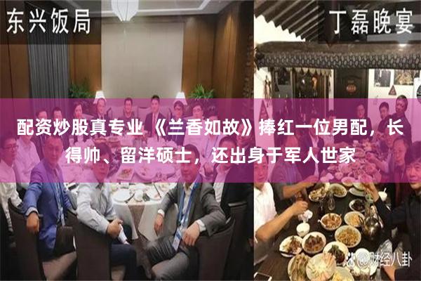 配资炒股真专业 《兰香如故》捧红一位男配,长得帅、留洋硕士,还出身于军人世家