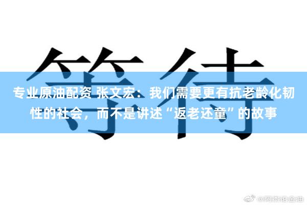专业原油配资 张文宏：我们需要更有抗老龄化韧性的社会，而不是讲述“返老还童”的故事