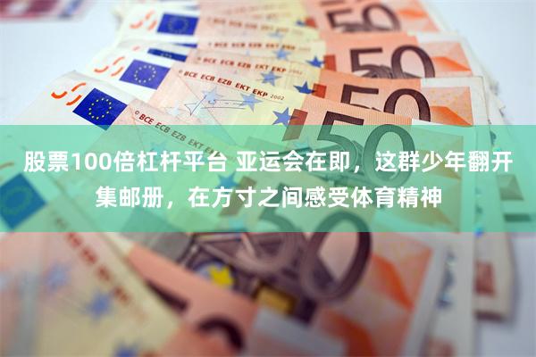 股票100倍杠杆平台 亚运会在即，这群少年翻开集邮册，在方寸之间感受体育精神