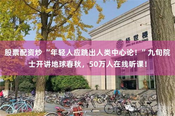 股票配资炒 “年轻人应跳出人类中心论！”九旬院士开讲地球春秋，50万人在线听课！