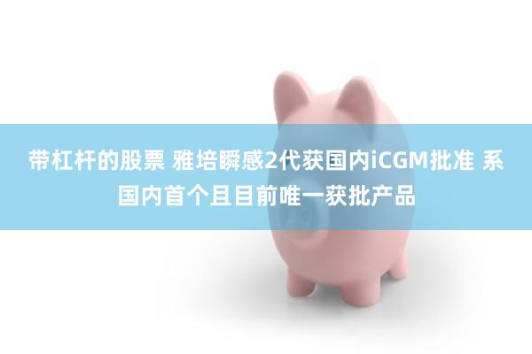 带杠杆的股票 雅培瞬感2代获国内iCGM批准 系国内首个且目前唯一获批产品