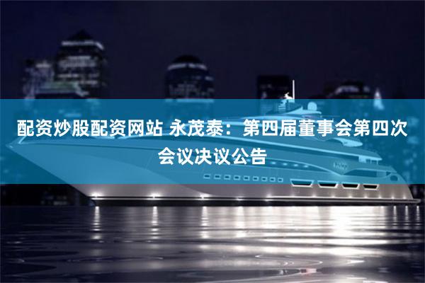 配资炒股配资网站 永茂泰:第四届董事会第四次会议决议公告